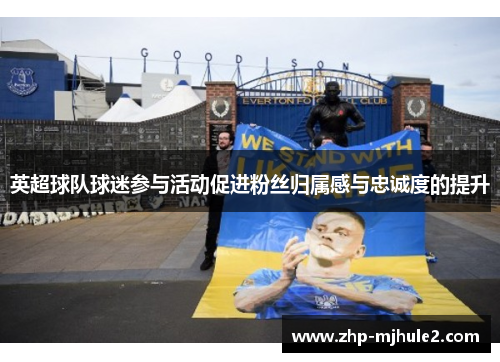 英超球队球迷参与活动促进粉丝归属感与忠诚度的提升