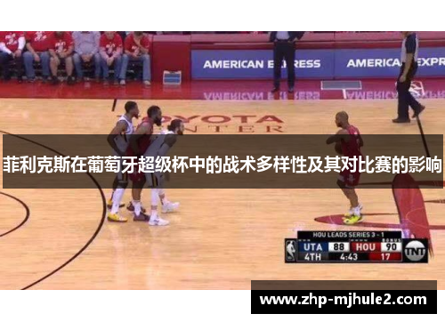 菲利克斯在葡萄牙超级杯中的战术多样性及其对比赛的影响