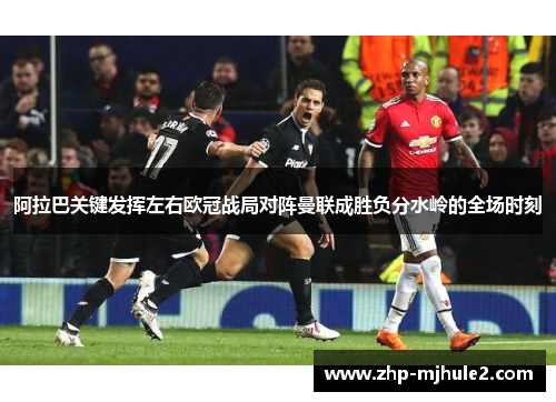 阿拉巴关键发挥左右欧冠战局对阵曼联成胜负分水岭的全场时刻
