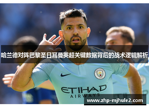 哈兰德对阵巴黎圣日耳曼英超关键数据背后的战术逻辑解析