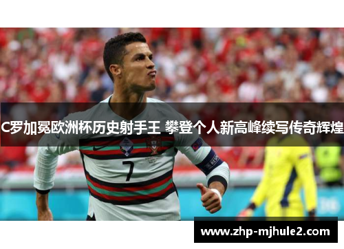 C罗加冕欧洲杯历史射手王 攀登个人新高峰续写传奇辉煌
