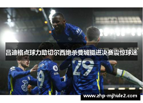 吕迪格点球力助切尔西绝杀曼城挺进决赛震惊球迷 吕迪格点球力助切尔西绝杀曼城挺进决赛震惊球迷