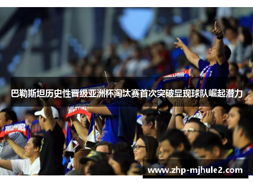 巴勒斯坦历史性晋级亚洲杯淘汰赛首次突破显现球队崛起潜力
