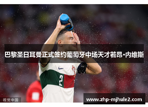 巴黎圣日耳曼正式签约葡萄牙中场天才若昂·内维斯 巴黎圣日耳曼正式签约葡萄牙中场天才若昂·内维斯