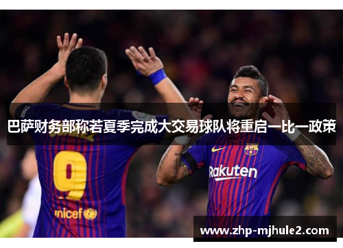 巴萨财务部称若夏季完成大交易球队将重启一比一政策 巴萨财务部称若夏季完成大交易球队将重启一比一政策