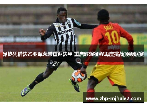 昂热凭借法乙亚军荣誉重返法甲 重启辉煌征程再度挑战顶级联赛