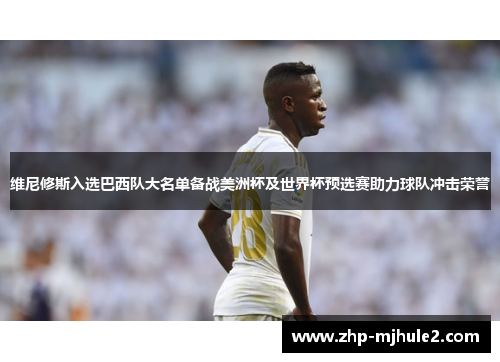 维尼修斯入选巴西队大名单备战美洲杯及世界杯预选赛助力球队冲击荣誉 维尼修斯入选巴西队大名单备战美洲杯及世界杯预选赛助力球队冲击荣誉