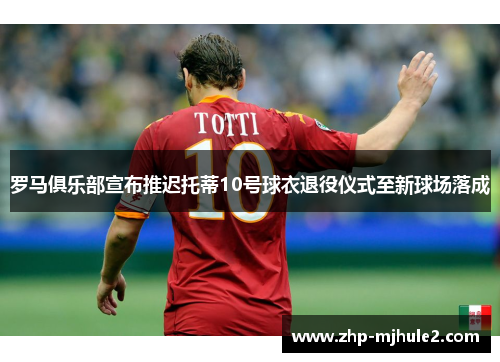 罗马俱乐部宣布推迟托蒂10号球衣退役仪式至新球场落成 罗马俱乐部宣布推迟托蒂10号球衣退役仪式至新球场落成