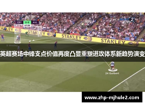 英超赛场中锋支点价值再度凸显重塑进攻体系新趋势演变