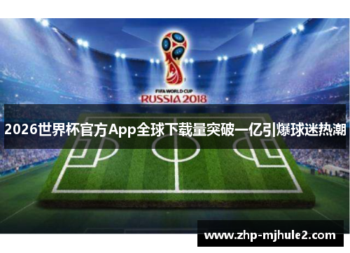 2026世界杯官方App全球下载量突破一亿引爆球迷热潮 2026世界杯官方App全球下载量突破一亿引爆球迷热潮