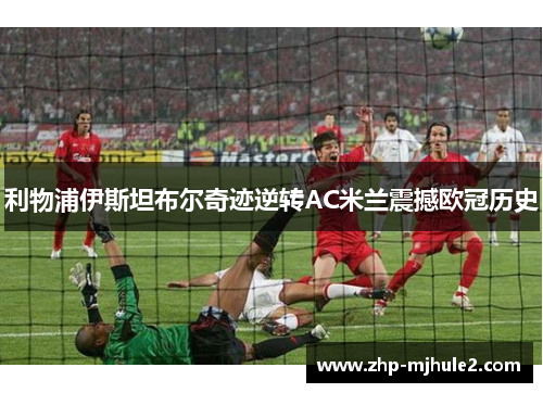利物浦伊斯坦布尔奇迹逆转AC米兰震撼欧冠历史 利物浦伊斯坦布尔奇迹逆转AC米兰震撼欧冠历史