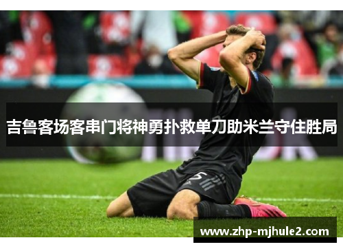 吉鲁客场客串门将神勇扑救单刀助米兰守住胜局