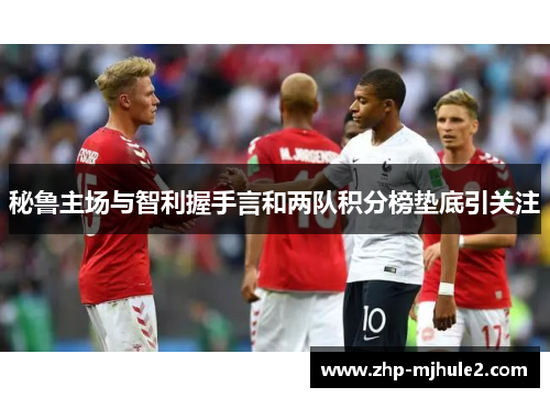 秘鲁主场与智利握手言和两队积分榜垫底引关注