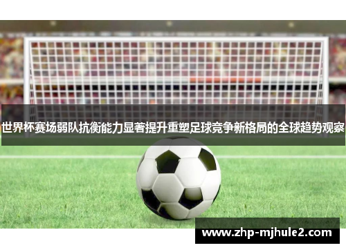 世界杯赛场弱队抗衡能力显著提升重塑足球竞争新格局的全球趋势观察