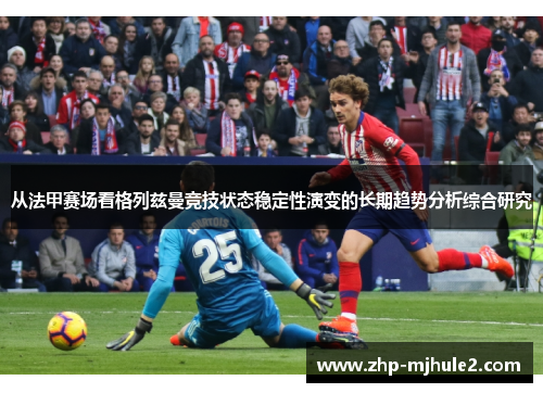 从法甲赛场看格列兹曼竞技状态稳定性演变的长期趋势分析综合研究 从法甲赛场看格列兹曼竞技状态稳定性演变的长期趋势分析综合研究