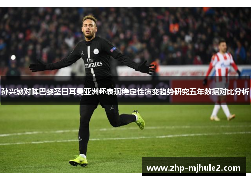 孙兴慜对阵巴黎圣日耳曼亚洲杯表现稳定性演变趋势研究五年数据对比分析 孙兴慜对阵巴黎圣日耳曼亚洲杯表现稳定性演变趋势研究五年数据对比分析