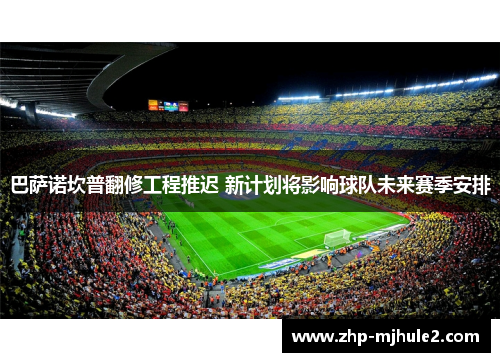 巴萨诺坎普翻修工程推迟 新计划将影响球队未来赛季安排 巴萨诺坎普翻修工程推迟 新计划将影响球队未来赛季安排