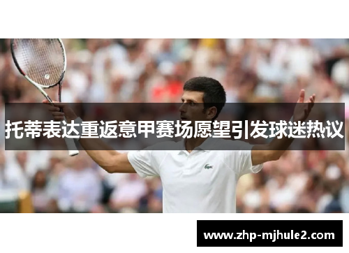 托蒂表达重返意甲赛场愿望引发球迷热议