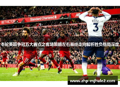 本轮英超争冠五大看点之客场策略左右最终走向解析胜负格局深度 本轮英超争冠五大看点之客场策略左右最终走向解析胜负格局深度