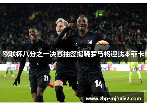 欧联杯八分之一决赛抽签揭晓罗马将迎战本菲卡 欧联杯八分之一决赛抽签揭晓罗马将迎战本菲卡
