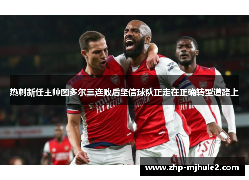 热刺新任主帅图多尔三连败后坚信球队正走在正确转型道路上 热刺新任主帅图多尔三连败后坚信球队正走在正确转型道路上