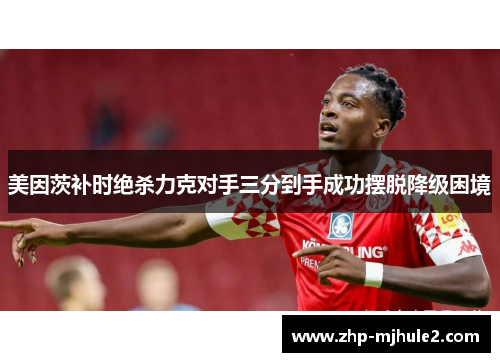 美因茨补时绝杀力克对手三分到手成功摆脱降级困境 美因茨补时绝杀力克对手三分到手成功摆脱降级困境