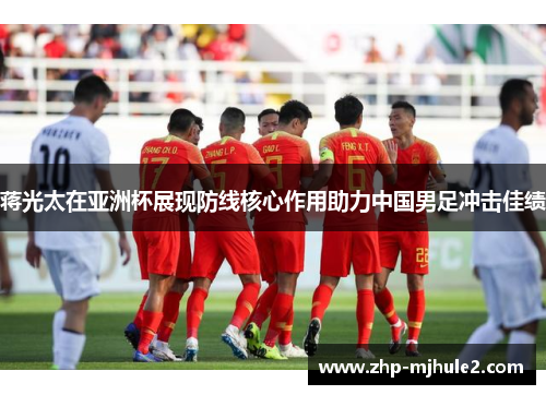 蒋光太在亚洲杯展现防线核心作用助力中国男足冲击佳绩 蒋光太在亚洲杯展现防线核心作用助力中国男足冲击佳绩