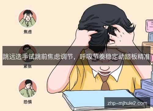 跳远选手试跳前焦虑调节,呼吸节奏稳定助踏板精准 跳远选手试跳前焦虑调节,呼吸节奏稳定助踏板精准