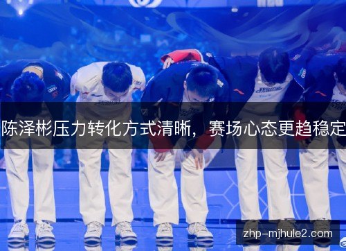陈泽彬压力转化方式清晰,赛场心态更趋稳定 陈泽彬压力转化方式清晰,赛场心态更趋稳定