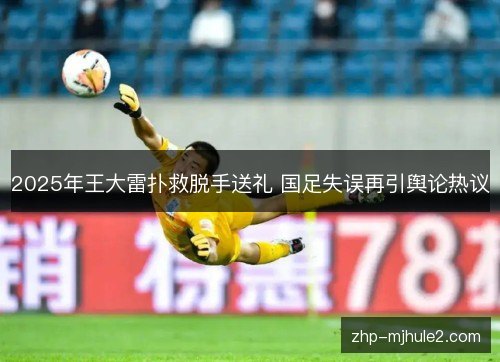 2025年王大雷扑救脱手送礼 国足失误再引舆论热议